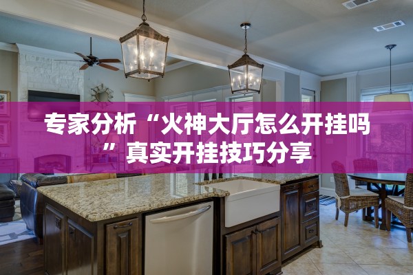 专家分析“火神大厅怎么开挂吗”真实开挂技巧分享