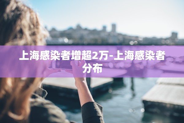 上海感染者增超2万-上海感染者分布