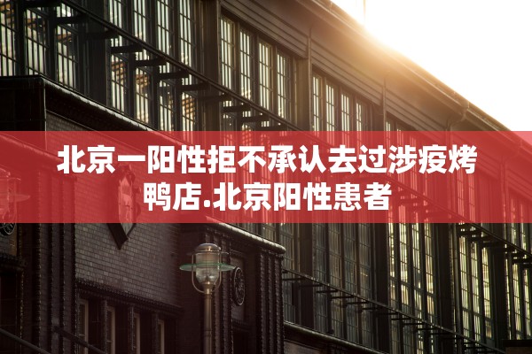 北京一阳性拒不承认去过涉疫烤鸭店.北京阳性患者 北京一阳性拒不承认去过涉疫烤鸭店.北京阳性患者