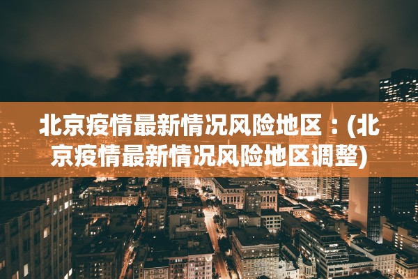 北京疫情最新情况风险地区︰(北京疫情最新情况风险地区调整)