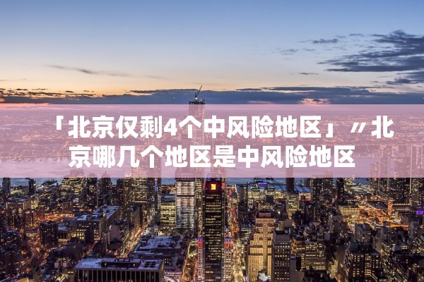 「北京仅剩4个中风险地区」〃北京哪几个地区是中风险地区