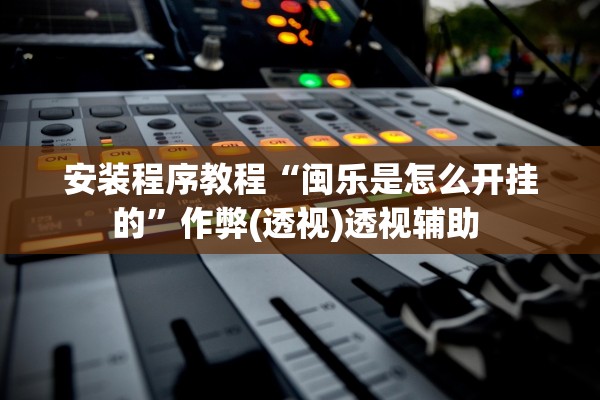 安装程序教程“闽乐是怎么开挂的”作弊(透视)透视辅助 