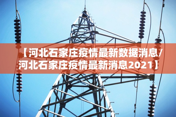 【河北石家庄疫情最新数据消息/河北石家庄疫情最新消息2021】