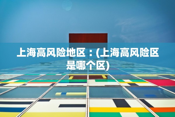 上海高风险地区︰(上海高风险区是哪个区) 上海高风险地区︰(上海高风险区是哪个区)