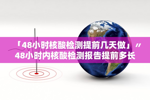 「48小时核酸检测提前几天做」〃48小时内核酸检测报告提前多长时间做