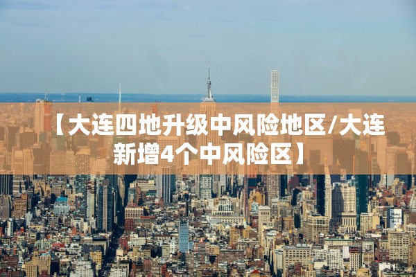 【大连四地升级中风险地区/大连新增4个中风险区】