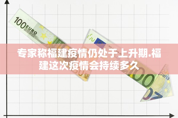 专家称福建疫情仍处于上升期.福建这次疫情会持续多久