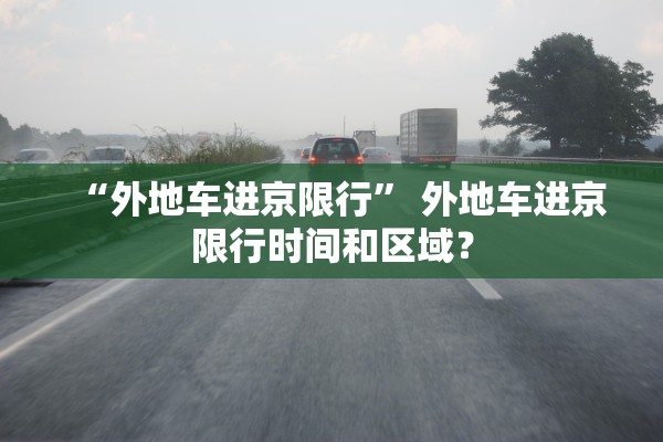 “外地车进京限行” 外地车进京限行时间和区域？
