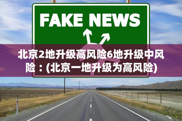 北京2地升级高风险6地升级中风险︰(北京一地升级为高风险)