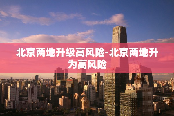 北京两地升级高风险-北京两地升为高风险