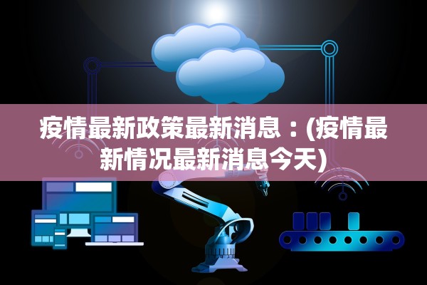 疫情最新政策最新消息︰(疫情最新情况最新消息今天) 疫情最新政策最新消息︰(疫情最新情况最新消息今天)