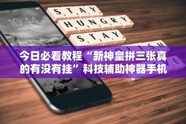 今日必看教程“新神皇拼三张真的有没有挂”科技辅助神器手机版教程
