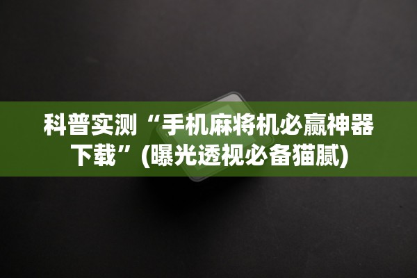 科普实测“手机麻将机必赢神器下载	”(曝光透视必备猫腻)