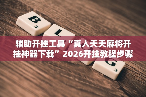 辅助开挂工具“真人天天麻将开挂神器下载	”2026开挂教程步骤