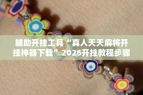辅助开挂工具“真人天天麻将开挂神器下载”2026开挂教程步骤