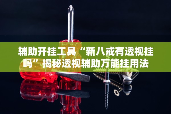 辅助开挂工具“新八戒有透视挂吗”揭秘透视辅助万能挂用法