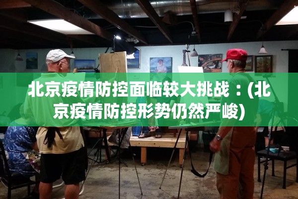 北京疫情防控面临较大挑战︰(北京疫情防控形势仍然严峻)