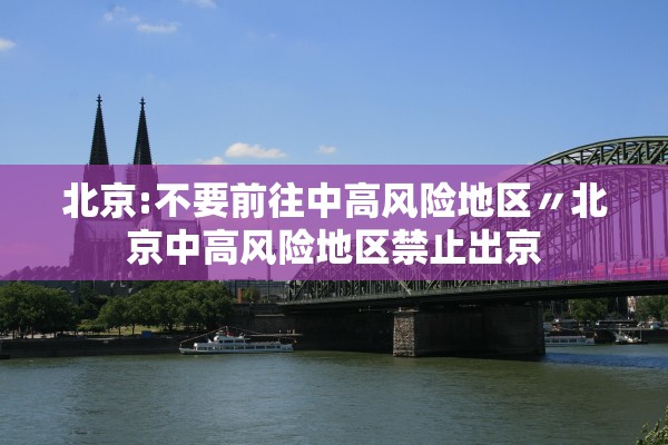 北京:不要前往中高风险地区〃北京中高风险地区禁止出京 北京:不要前往中高风险地区〃北京中高风险地区禁止出京