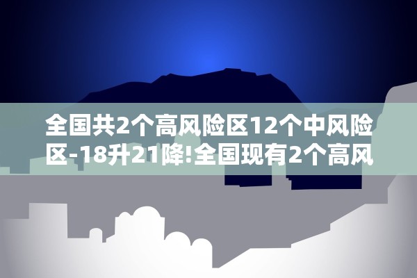 全国共2个高风险区12个中风险区-18升21降!全国现有2个高风险地区77个中风险地区 全国共2个高风险区12个中风险区-18升21降!全国现有2个高风险地区77个中风险地区