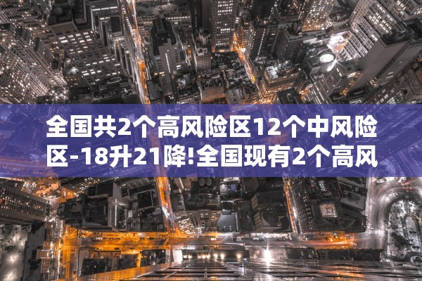 全国共2个高风险区12个中风险区-18升21降!全国现有2个高风险地区77个中风险地区 全国共2个高风险区12个中风险区-18升21降!全国现有2个高风险地区77个中风险地区