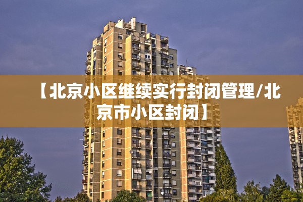 【北京小区继续实行封闭管理/北京市小区封闭】