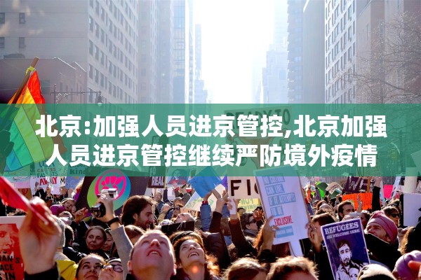 北京:加强人员进京管控,北京加强人员进京管控继续严防境外疫情输入 北京:加强人员进京管控,北京加强人员进京管控继续严防境外疫情输入