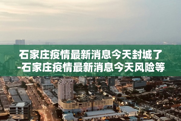 石家庄疫情最新消息今天封城了-石家庄疫情最新消息今天风险等级
