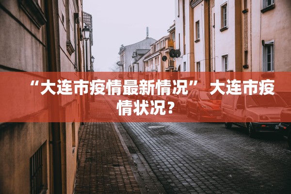 “大连市疫情最新情况	” 大连市疫情状况？