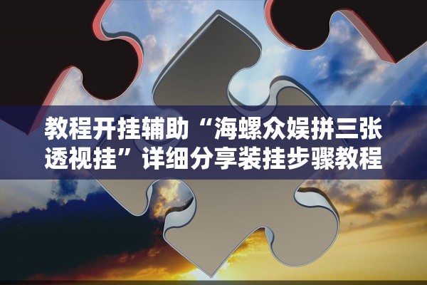 教程开挂辅助“海螺众娱拼三张透视挂”详细分享装挂步骤教程
