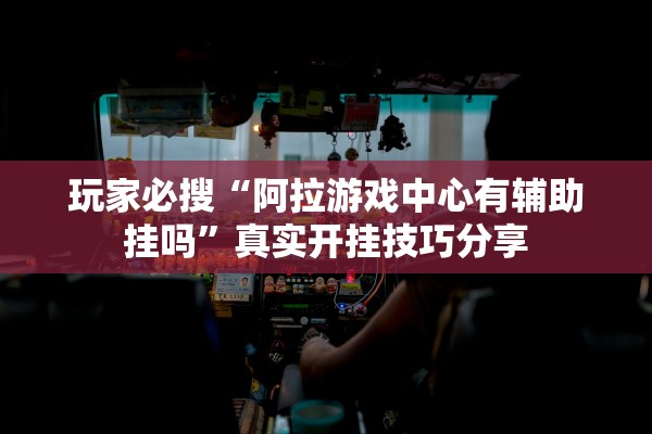 玩家必搜“阿拉游戏中心有辅助挂吗”真实开挂技巧分享