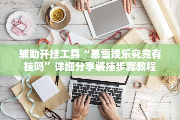 辅助开挂工具“慕雪娱乐究竟有挂吗	”详细分享装挂步骤教程