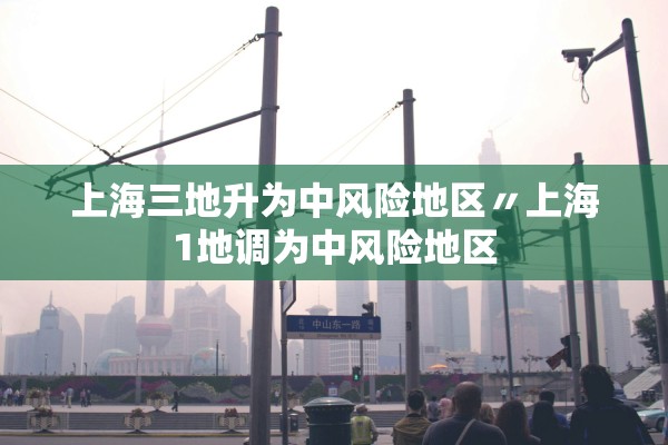 上海三地升为中风险地区〃上海1地调为中风险地区