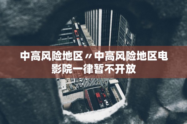 中高风险地区〃中高风险地区电影院一律暂不开放