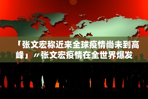 「张文宏称近来全球疫情尚未到高峰」〃张文宏疫情在全世界爆发后,我们总会看到一种观点