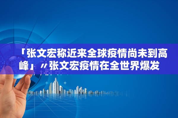 「张文宏称近来全球疫情尚未到高峰」〃张文宏疫情在全世界爆发后,我们总会看到一种观点