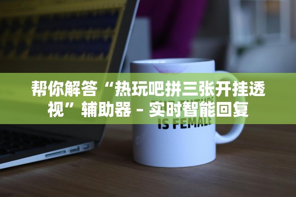 帮你解答“热玩吧拼三张开挂透视	”辅助器 – 实时智能回复