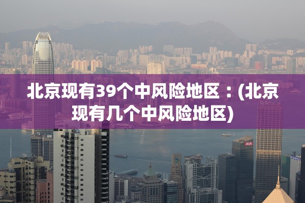 北京现有39个中风险地区︰(北京现有几个中风险地区)