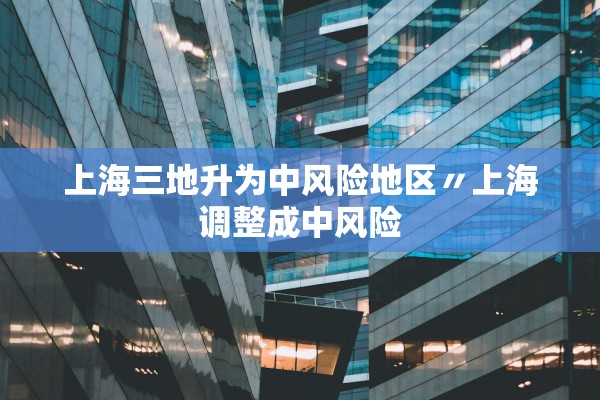 上海三地升为中风险地区〃上海调整成中风险