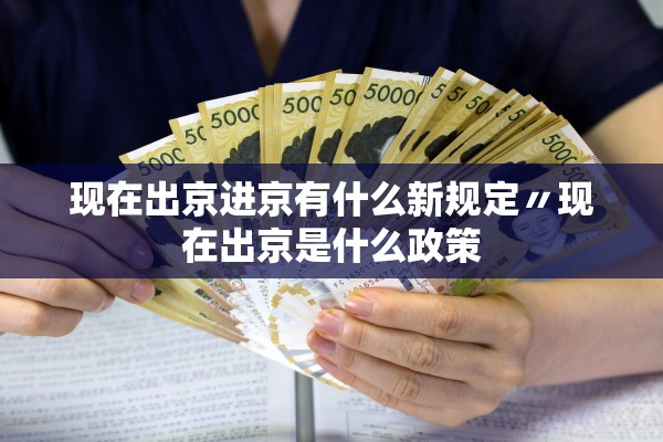 现在出京进京有什么新规定〃现在出京是什么政策