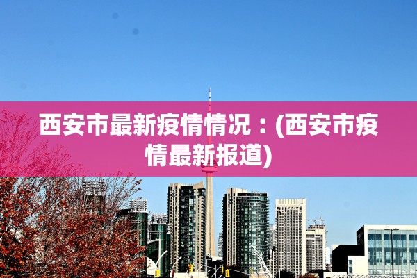 西安市最新疫情情况︰(西安市疫情最新报道)