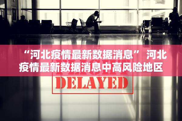 “河北疫情最新数据消息” 河北疫情最新数据消息中高风险地区？
