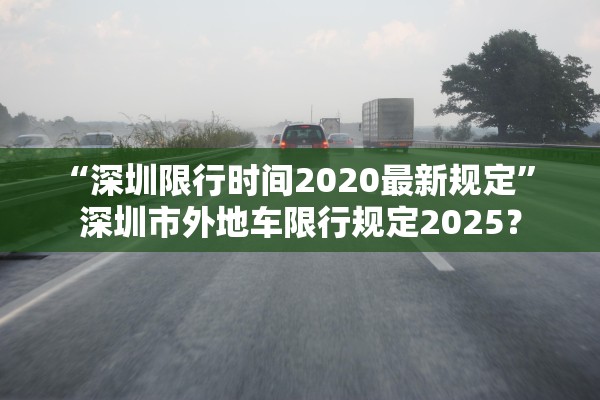 “深圳限行时间2020最新规定” 深圳市外地车限行规定2025？