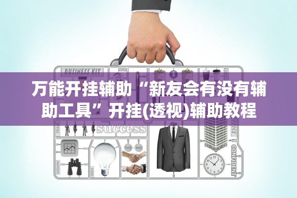万能开挂辅助“新友会有没有辅助工具	”开挂(透视)辅助教程