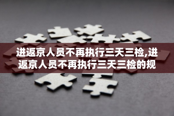 进返京人员不再执行三天三检,进返京人员不再执行三天三检的规定
