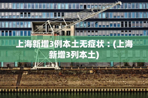 上海新增3例本土无症状︰(上海新增3列本土)