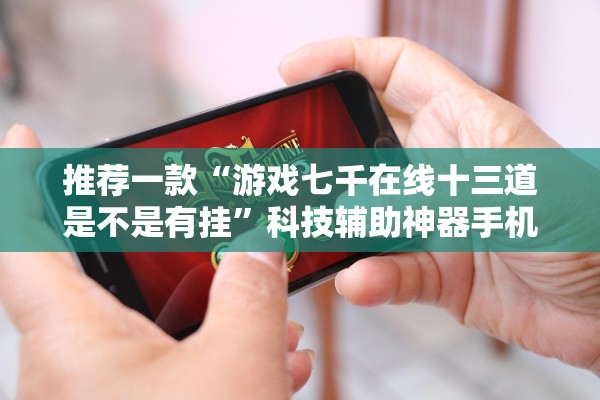 推荐一款“游戏七千在线十三道是不是有挂	”科技辅助神器手机版教程