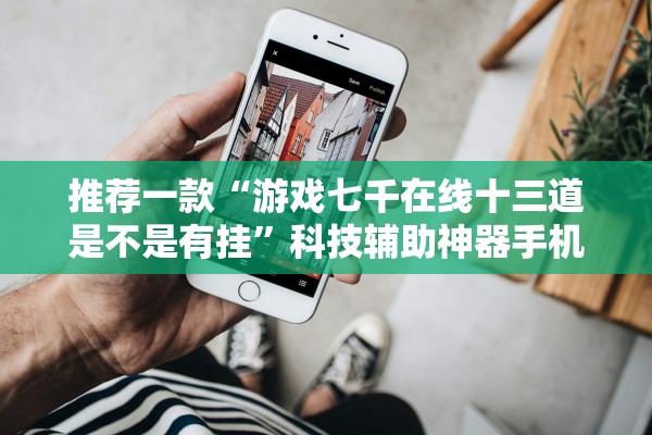 推荐一款“游戏七千在线十三道是不是有挂”科技辅助神器手机版教程