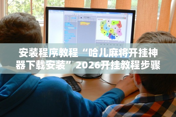 安装程序教程“哈儿麻将开挂神器下载安装	”2026开挂教程步骤