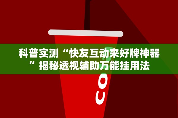 科普实测“快友互动来好牌神器”揭秘透视辅助万能挂用法
