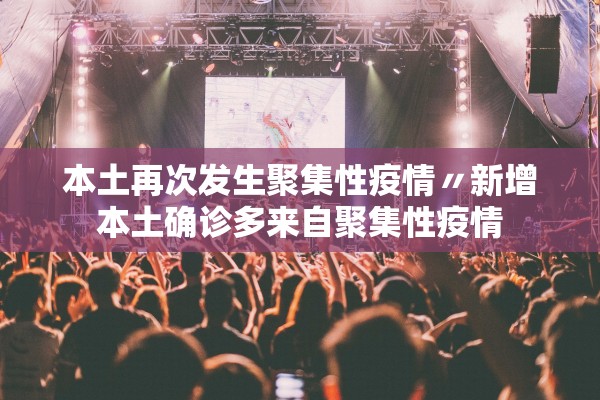 本土再次发生聚集性疫情〃新增本土确诊多来自聚集性疫情